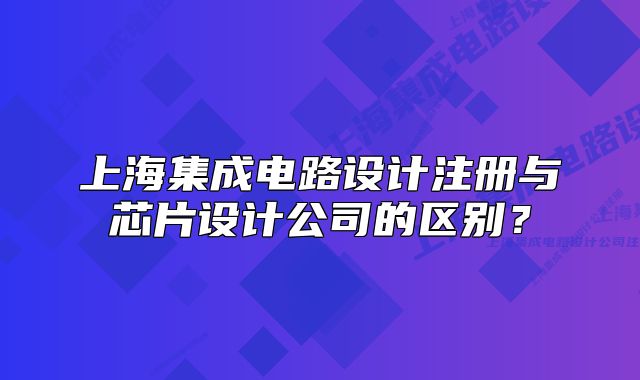 上海集成電路設(shè)計(jì)注冊(cè)與芯片設(shè)計(jì)公司的區(qū)別？
