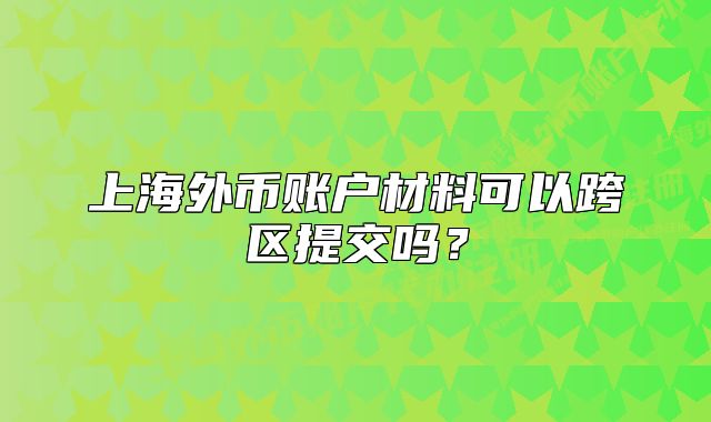上海外幣賬戶材料可以跨區(qū)提交嗎？