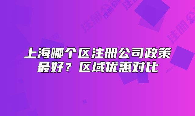 上海哪個區(qū)注冊公司政策最好？區(qū)域優(yōu)惠對比