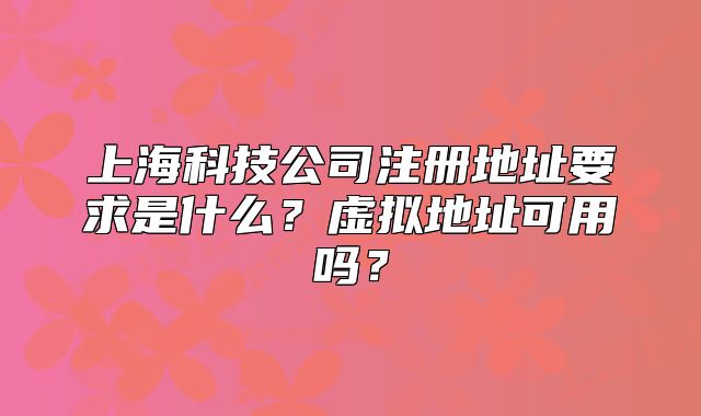 上海科技公司注冊(cè)地址要求是什么？虛擬地址可用嗎？