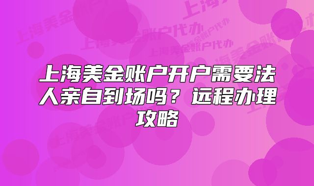 上海美金賬戶開(kāi)戶需要法人親自到場(chǎng)嗎？遠(yuǎn)程辦理攻略