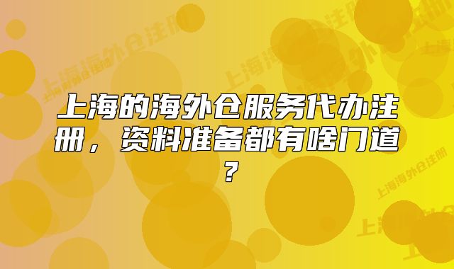 上海的海外倉(cāng)服務(wù)代辦注冊(cè)，資料準(zhǔn)備都有啥門道？