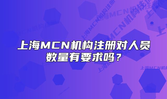 上海MCN機(jī)構(gòu)注冊(cè)對(duì)人員數(shù)量有要求嗎？