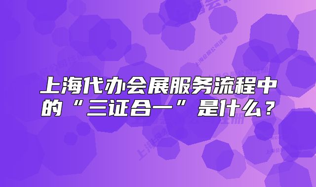 上海代辦會(huì)展服務(wù)流程中的“三證合一”是什么？
