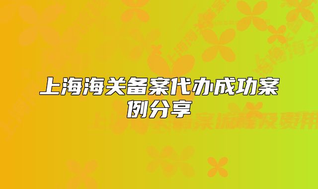 上海海關(guān)備案代辦成功案例分享