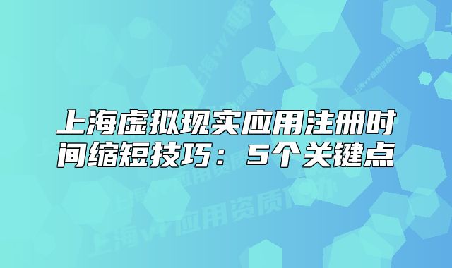 上海虛擬現(xiàn)實(shí)應(yīng)用注冊(cè)時(shí)間縮短技巧：5個(gè)關(guān)鍵點(diǎn)