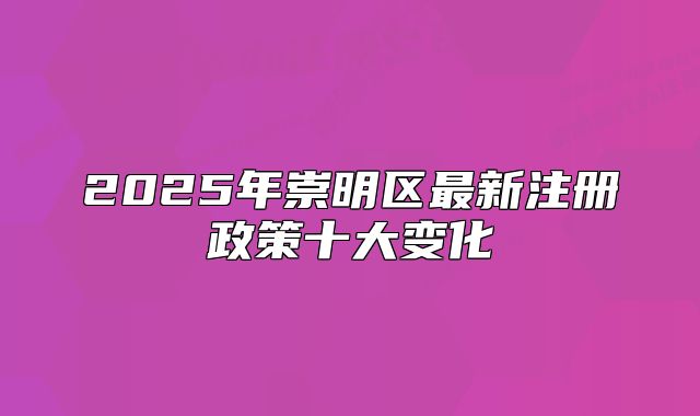 2025年崇明區(qū)最新注冊(cè)政策十大變化