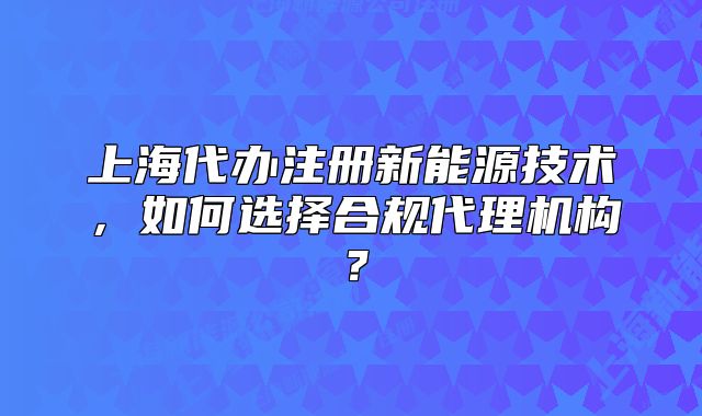 上海代辦注冊新能源技術(shù)，如何選擇合規(guī)代理機(jī)構(gòu)？