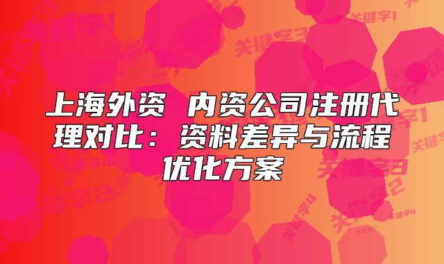 上海外資 內(nèi)資公司注冊代理對比：資料差異與流程優(yōu)化方案