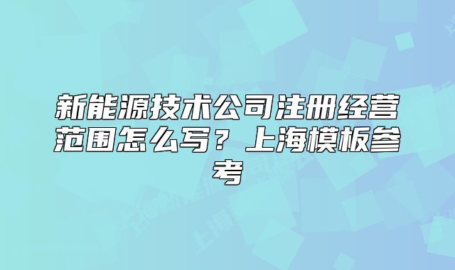 新能源技術(shù)公司注冊經(jīng)營范圍怎么寫？上海模板參考