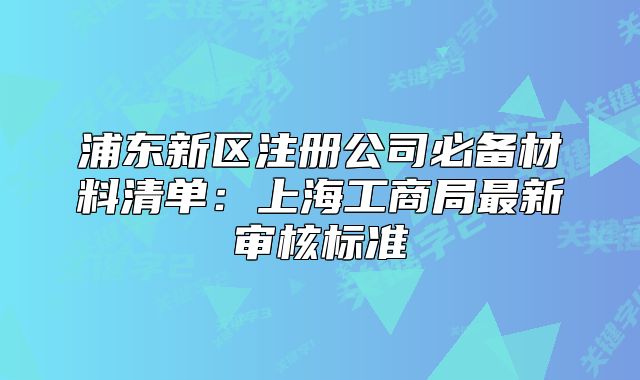 浦東新區(qū)注冊公司必備材料清單：上海工商局最新審核標(biāo)準(zhǔn)