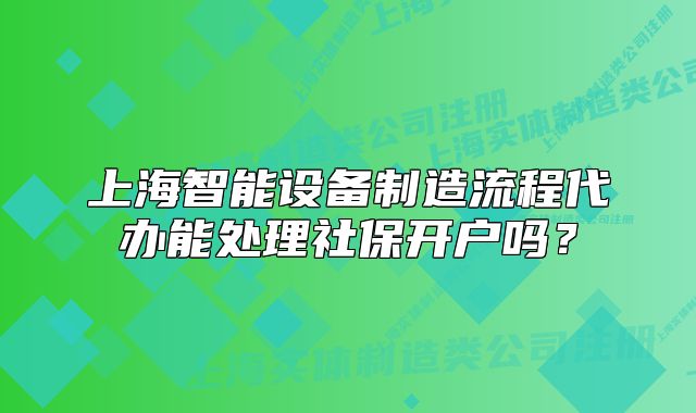 上海智能設(shè)備制造流程代辦能處理社保開戶嗎？