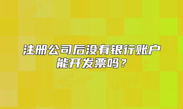 注冊公司后沒有銀行賬戶能開發(fā)票嗎？