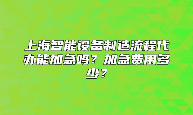 上海智能設(shè)備制造流程代辦能加急嗎？加急費用多少？