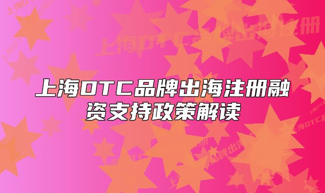 上海DTC品牌出海注冊(cè)融資支持政策解讀
