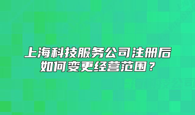 上?？萍挤?wù)公司注冊后如何變更經(jīng)營范圍？