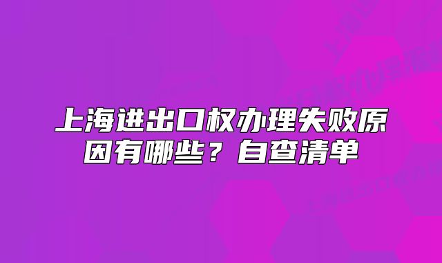 上海進(jìn)出口權(quán)辦理失敗原因有哪些？自查清單