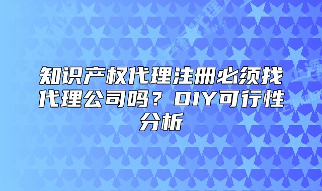 知識(shí)產(chǎn)權(quán)代理注冊(cè)必須找代理公司嗎？DIY可行性分析
