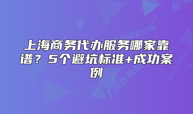 上海商務代辦服務哪家靠譜？5個避坑標準+成功案例