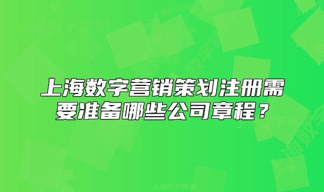 上海數(shù)字營(yíng)銷(xiāo)策劃注冊(cè)需要準(zhǔn)備哪些公司章程？