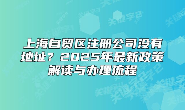 上海自貿(mào)區(qū)注冊(cè)公司沒有地址？2025年最新政策解讀與辦理流程