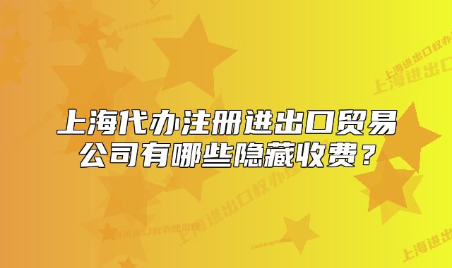 上海代辦注冊(cè)進(jìn)出口貿(mào)易公司有哪些隱藏收費(fèi)？