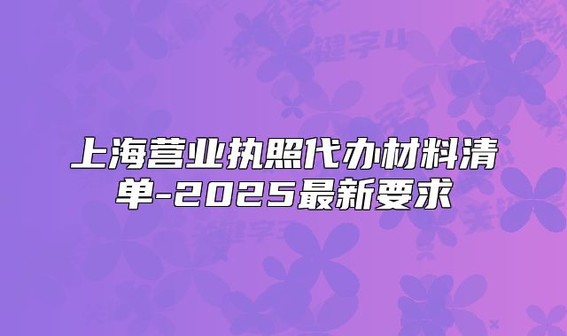 上海營業(yè)執(zhí)照代辦材料清單-2025最新要求