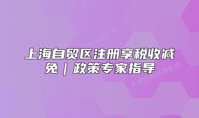 上海自貿(mào)區(qū)注冊享稅收減免｜政策專家指導(dǎo)