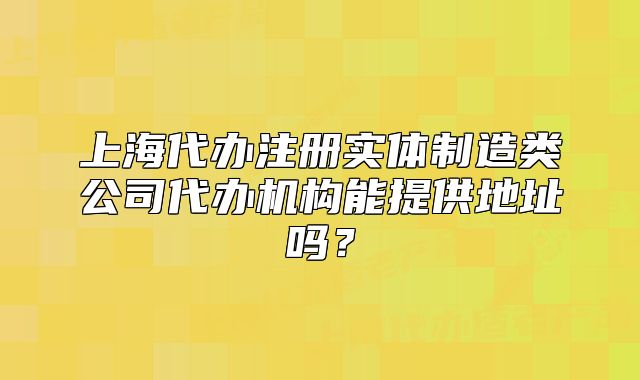上海代辦注冊實(shí)體制造類公司代辦機(jī)構(gòu)能提供地址嗎？