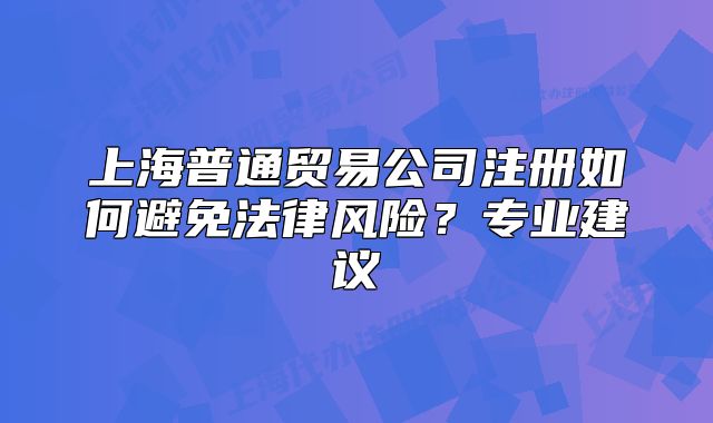 上海普通貿(mào)易公司注冊(cè)如何避免法律風(fēng)險(xiǎn)？專業(yè)建議