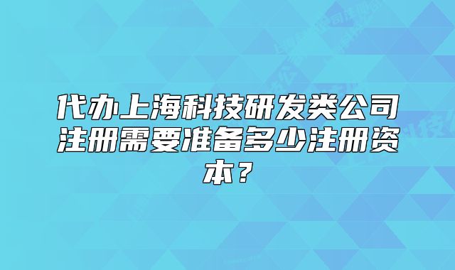 代辦上?？萍佳邪l(fā)類公司注冊需要準(zhǔn)備多少注冊資本？
