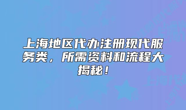 上海地區(qū)代辦注冊現(xiàn)代服務(wù)類，所需資料和流程大揭秘！