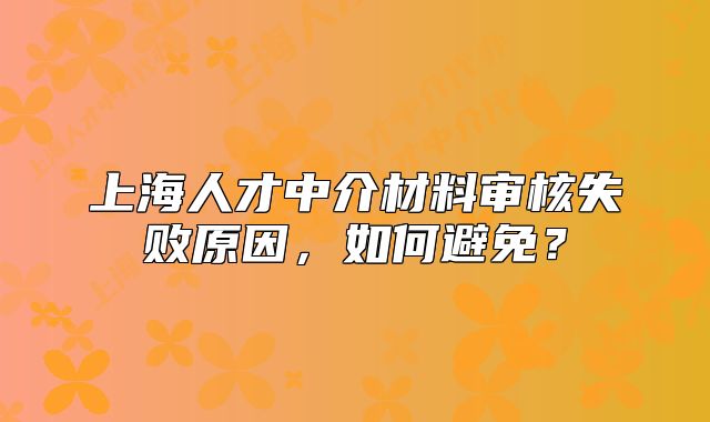 上海人才中介材料審核失敗原因，如何避免？