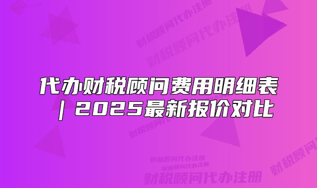 代辦財(cái)稅顧問(wèn)費(fèi)用明細(xì)表｜2025最新報(bào)價(jià)對(duì)比