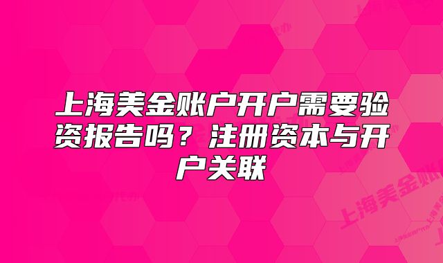上海美金賬戶開戶需要驗(yàn)資報(bào)告嗎？注冊(cè)資本與開戶關(guān)聯(lián)