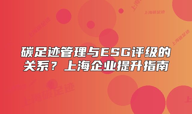 碳足跡管理與ESG評級的關(guān)系？上海企業(yè)提升指南