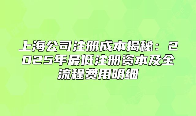 上海公司注冊成本揭秘：2025年最低注冊資本及全流程費用明細