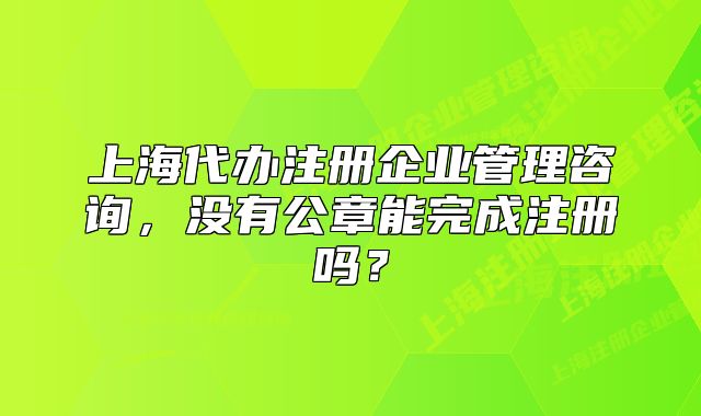 上海代辦注冊(cè)企業(yè)管理咨詢，沒有公章能完成注冊(cè)嗎？