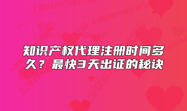 知識(shí)產(chǎn)權(quán)代理注冊(cè)時(shí)間多久？最快3天出證的秘訣