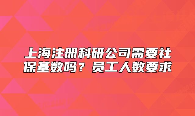 上海注冊科研公司需要社?；鶖?shù)嗎？員工人數(shù)要求