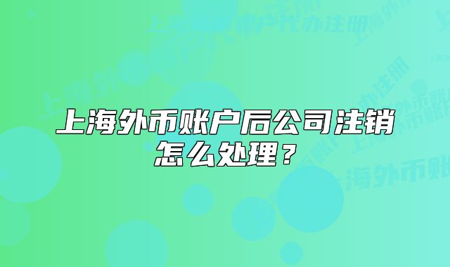 上海外幣賬戶后公司注銷怎么處理？