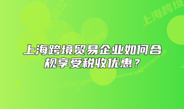 上海跨境貿(mào)易企業(yè)如何合規(guī)享受稅收優(yōu)惠？