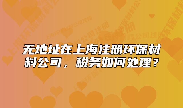 無(wú)地址在上海注冊(cè)環(huán)保材料公司，稅務(wù)如何處理？