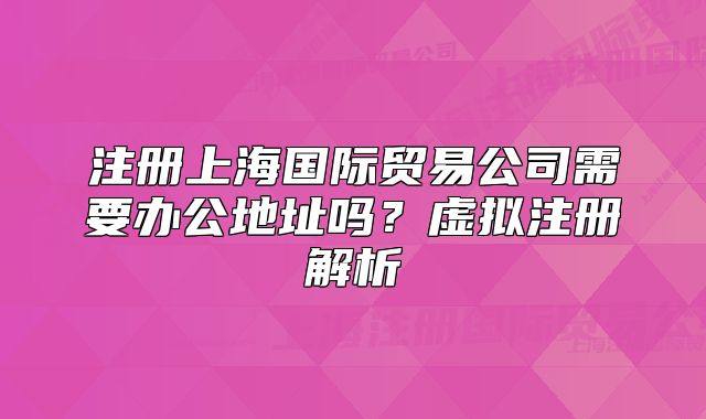 注冊上海國際貿(mào)易公司需要辦公地址嗎？虛擬注冊解析