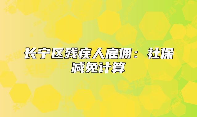 長(zhǎng)寧區(qū)殘疾人雇傭：社保減免計(jì)算