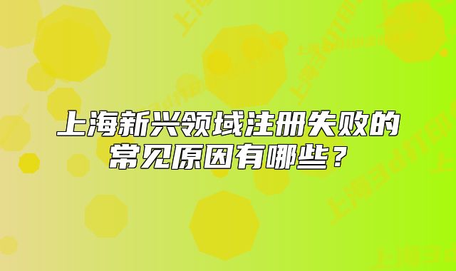 上海新興領(lǐng)域注冊(cè)失敗的常見原因有哪些？