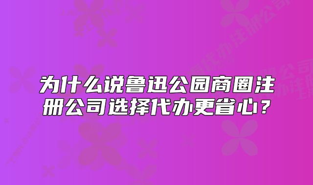 為什么說魯迅公園商圈注冊(cè)公司選擇代辦更省心？