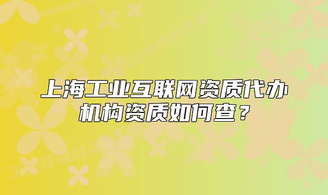 上海工業(yè)互聯(lián)網(wǎng)資質(zhì)代辦機(jī)構(gòu)資質(zhì)如何查？