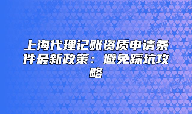 上海代理記賬資質(zhì)申請(qǐng)條件最新政策：避免踩坑攻略