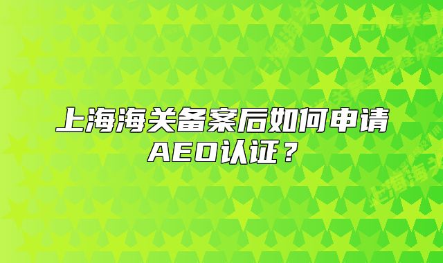 上海海關(guān)備案后如何申請AEO認(rèn)證？